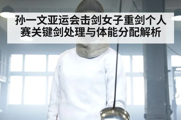 孙一文亚运会击剑女子重剑个人赛关键剑处理与体能分配解析